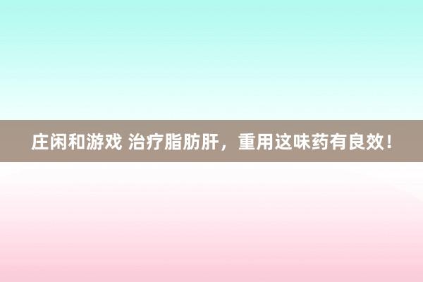 莊閑和游戲 治療脂肪肝，重用這味藥有良效！