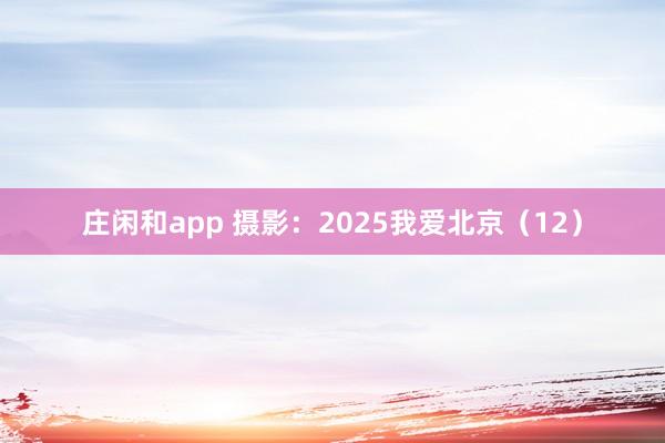 莊閑和app 攝影:2025我愛北京(12)