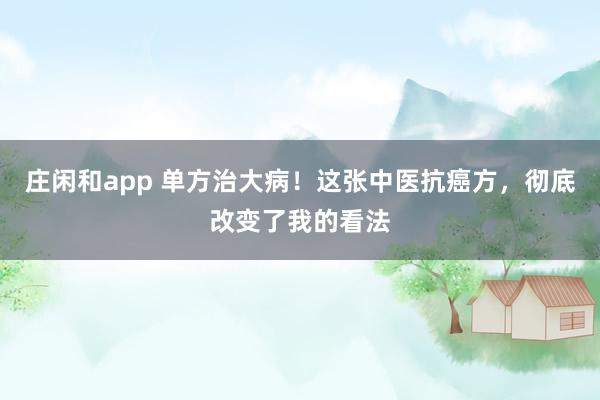 莊閑和app 單方治大病!這張中醫(yī)抗癌方,徹底改變了我的看法