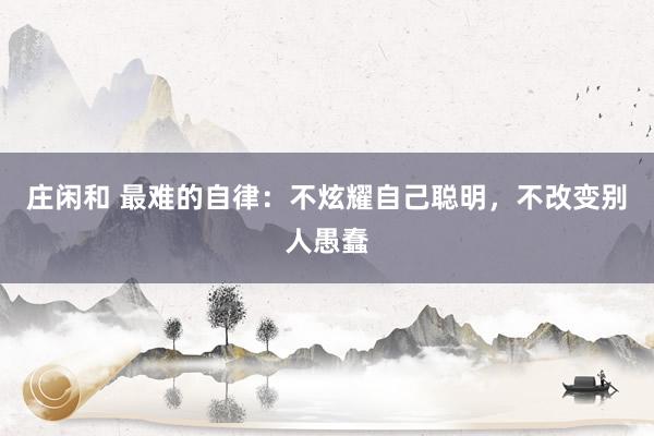 莊閑和 最難的自律：不炫耀自己聰明，不改變別人愚蠢