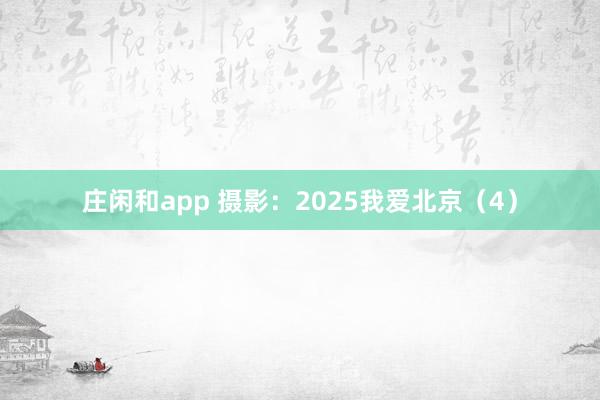莊閑和app 攝影:2025我愛北京(4)