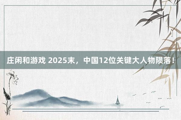 莊閑和游戲 2025末,中國12位關(guān)鍵大人物隕落!