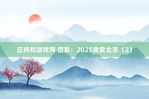 莊閑和游戲網(wǎng) 攝影:2025我愛(ài)北京(2)