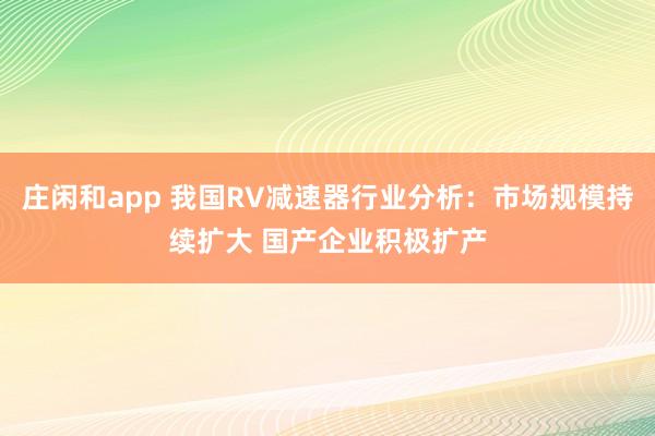 莊閑和app 我國RV減速器行業(yè)分析:市場規(guī)模持續(xù)擴大 國產(chǎn)企業(yè)積極擴產(chǎn)