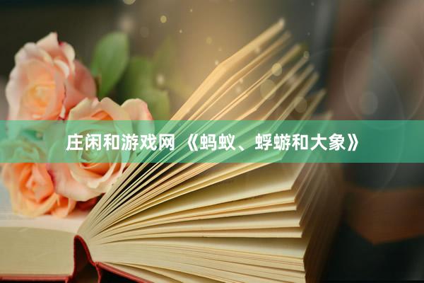 莊閑和游戲網(wǎng) 《螞蟻、蜉蝣和大象》