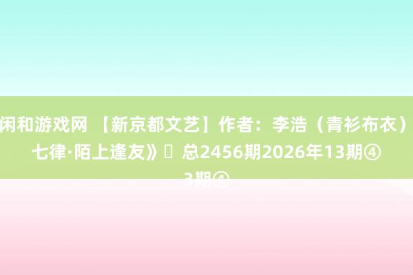 莊閑和游戲網(wǎng) 【新京都文藝】作者:李浩(青衫布衣)《七律·陌上逢友》?總2456期2026年13期④