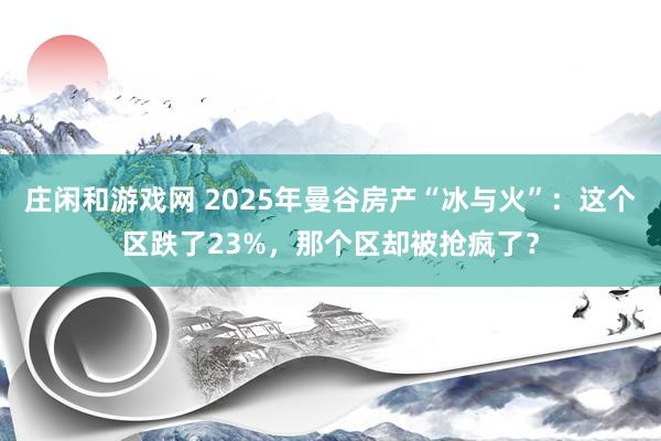 莊閑和游戲網(wǎng) 2025年曼谷房產“冰與火”:這個區(qū)跌了23%,那個區(qū)卻被搶瘋了?
