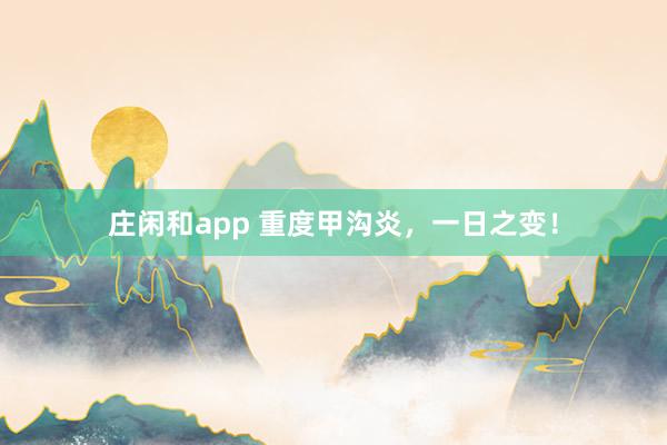 莊閑和app 重度甲溝炎，一日之變！