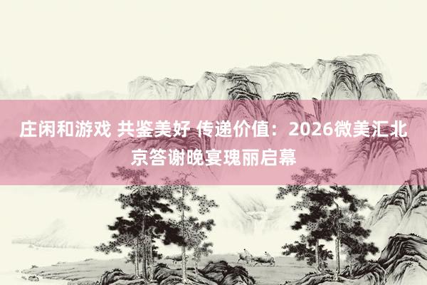莊閑和游戲 共鑒美好 傳遞價值:2026微美匯北京答謝晚宴瑰麗啟幕