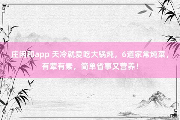莊閑和app 天冷就愛吃大鍋燉,6道家常燉菜,有葷有素,簡單省事又營養!