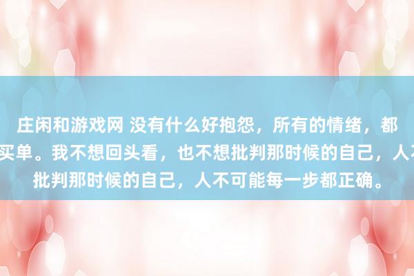 莊閑和游戲網 沒有什么好抱怨，所有的情緒，都是在為之前的選擇而買單。我不想回頭看，也不想批判那時候的自己，人不可能每一步都正確。