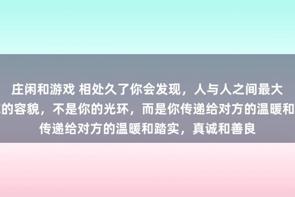 莊閑和游戲 相處久了你會(huì)發(fā)現(xiàn),人與人之間最大的吸引力,不是你的容貌,不是你的光環(huán),而是你傳遞給對(duì)方的溫暖和踏實(shí),真誠(chéng)和善良