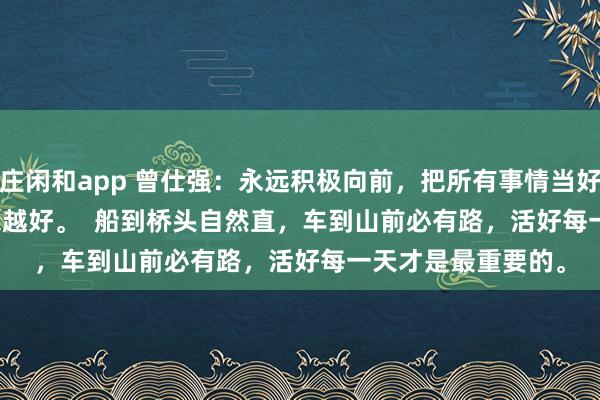 莊閑和app 曾仕強：永遠積極向前，把所有事情當好事，一切都會越來越好。  船到橋頭自然直，車到山前必有路，活好每一天才是最重要的。