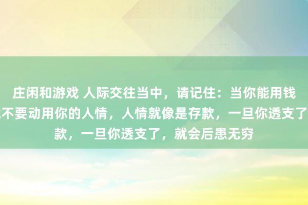 莊閑和游戲 人際交往當中,請記住:當你能用錢解決的事情,就不要動用你的人情,人情就像是存款,一旦你透支了,就會后患無窮