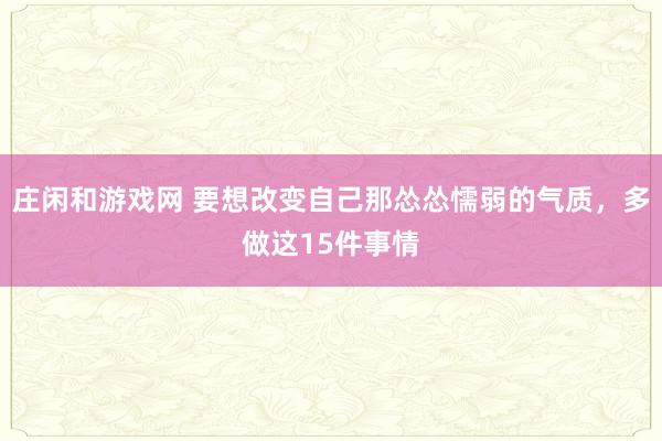 莊閑和游戲網(wǎng) 要想改變自己那慫慫懦弱的氣質(zhì)，多做這15件事情