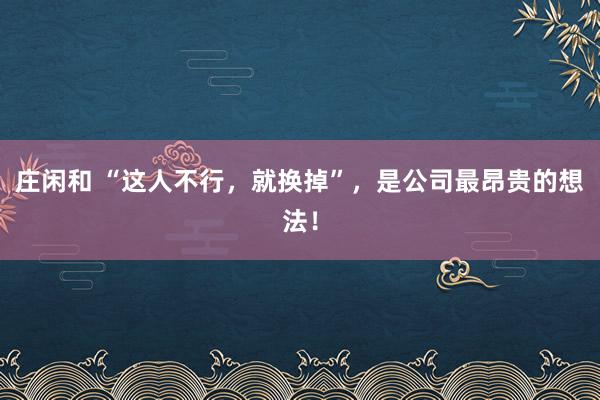 莊閑和 “這人不行，就換掉”，是公司最昂貴的想法！