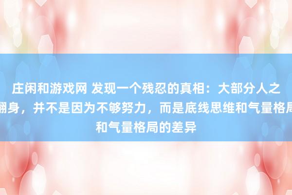莊閑和游戲網(wǎng) 發(fā)現(xiàn)一個殘忍的真相:大部分人之所以難翻身,并不是因為不夠努力,而是底線思維和氣量格局的差異