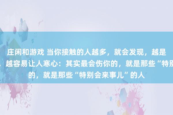 莊閑和游戲 當你接觸的人越多,就會發現,越是懂人情世故的人,越容易讓人寒心:其實最會傷你的,就是那些“特別會來事兒”的人