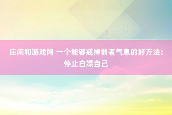 莊閑和游戲網(wǎng) 一個(gè)能夠戒掉弱者氣息的好方法:停止白嫖自己