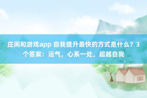 莊閑和游戲app 自我提升最快的方式是什么?3個答案:運氣,心系一處,超越自我