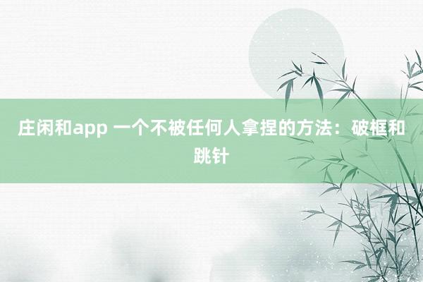 莊閑和app 一個(gè)不被任何人拿捏的方法:破框和跳針