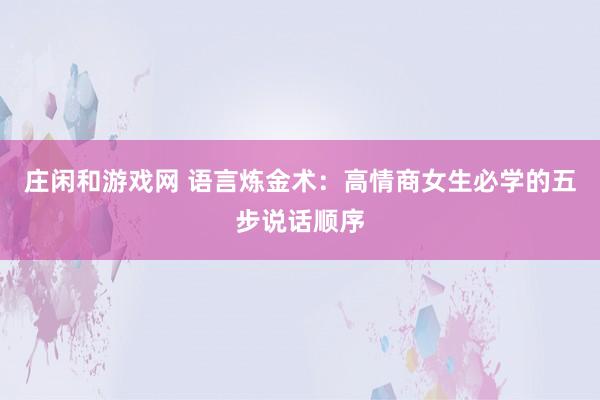 莊閑和游戲網 語言煉金術:高情商女生必學的五步說話順序