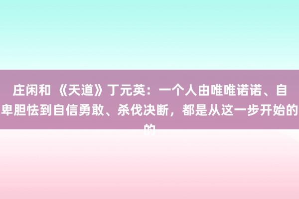 莊閑和 《天道》丁元英:一個(gè)人由唯唯諾諾、自卑膽怯到自信勇敢、殺伐決斷,都是從這一步開始的