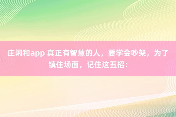 莊閑和app 真正有智慧的人，要學會吵架，為了鎮住場面，記住這五招：