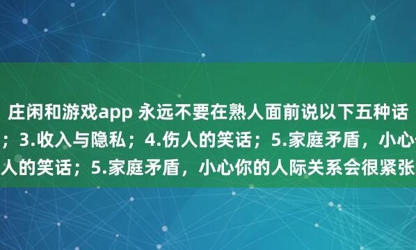 莊閑和游戲app 永遠不要在熟人面前說以下五種話：1.炫耀；2.好為人師；3.收入與隱私；4.傷人的笑話；5.家庭矛盾，小心你的人際關系會很緊張