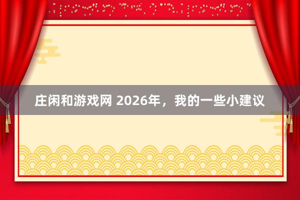 莊閑和游戲網 2026年，我的一些小建議