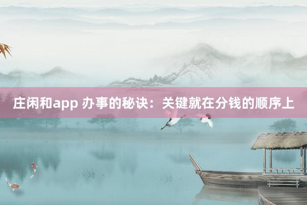 莊閑和app 辦事的秘訣:關鍵就在分錢的順序上