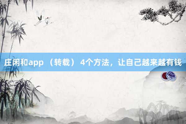莊閑和app （轉(zhuǎn)載） 4個方法，讓自己越來越有錢
