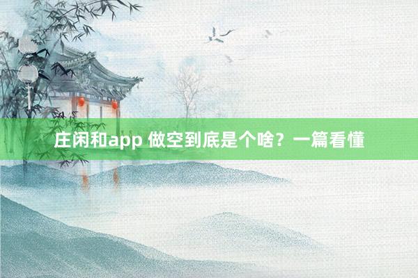莊閑和app 做空到底是個(gè)啥？一篇看懂