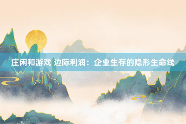 莊閑和游戲 邊際利潤:企業(yè)生存的隱形生命線