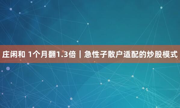 莊閑和 1個(gè)月翻1.3倍｜急性子散戶(hù)適配的炒股模式