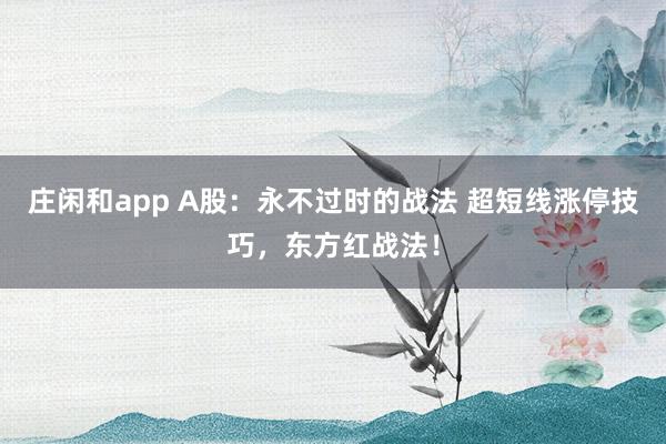 莊閑和app A股：永不過時的戰法 超短線漲停技巧，東方紅戰法！