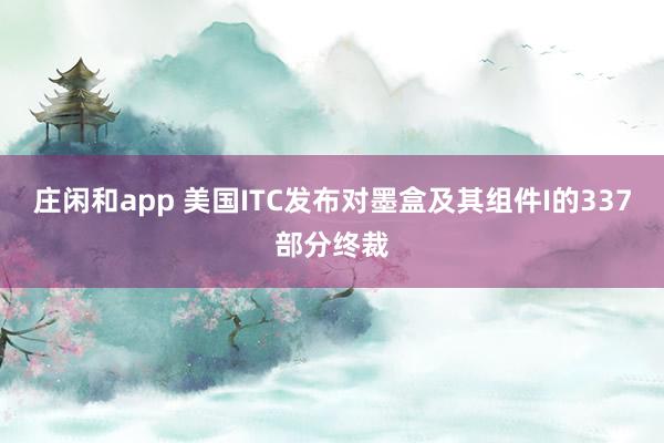 莊閑和app 美國ITC發(fā)布對(duì)墨盒及其組件I的337部分終裁