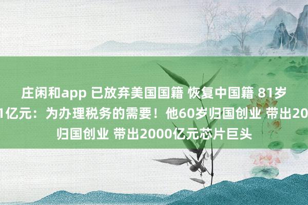 莊閑和app 已放棄美國國籍 恢復(fù)中國籍 81歲董事長擬套現(xiàn)近1億元:為辦理稅務(wù)的需要!他60歲歸國創(chuàng)業(yè) 帶出2000億元芯片巨頭