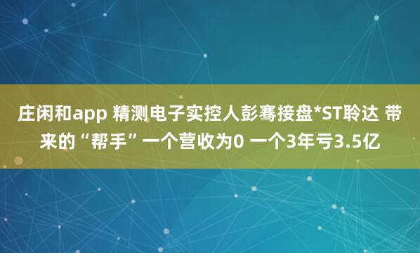 莊閑和app 精測電子實控人彭騫接盤*ST聆達 帶來的“幫手”一個營收為0 一個3年虧3.5億