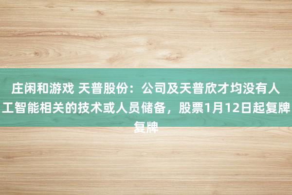 莊閑和游戲 天普股份:公司及天普欣才均沒有人工智能相關(guān)的技術(shù)或人員儲(chǔ)備,股票1月12日起復(fù)牌