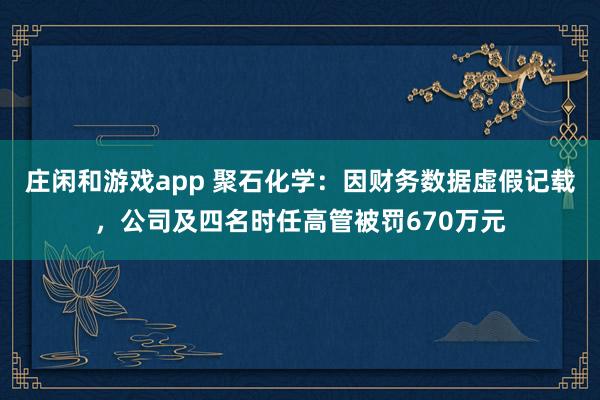 莊閑和游戲app 聚石化學:因財務數據虛假記載,公司及四名時任高管被罰670萬元