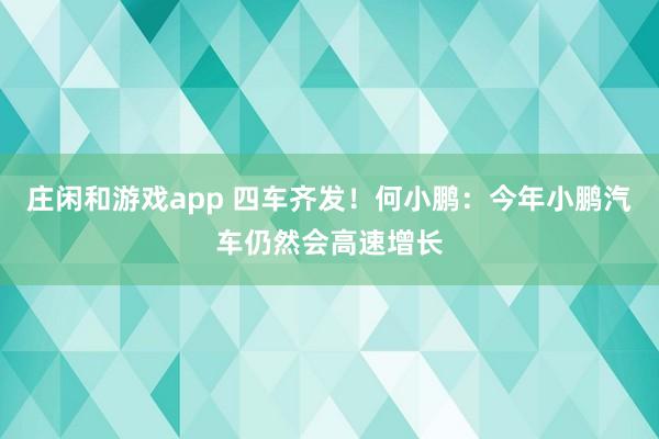 莊閑和游戲app 四車齊發(fā)!何小鵬:今年小鵬汽車仍然會(huì)高速增長(zhǎng)