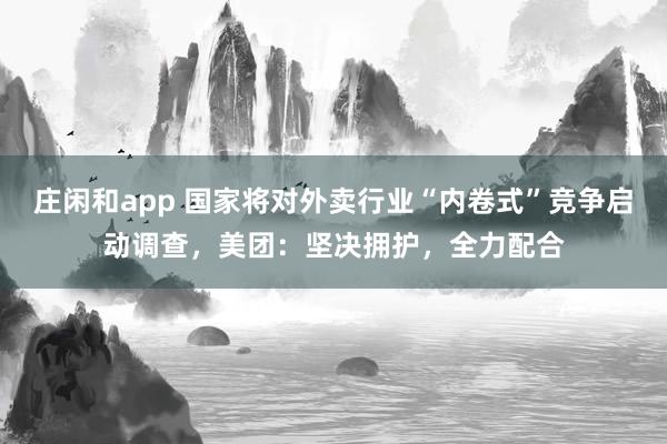 莊閑和app 國家將對外賣行業(yè)“內卷式”競爭啟動調查,美團:堅決擁護,全力配合