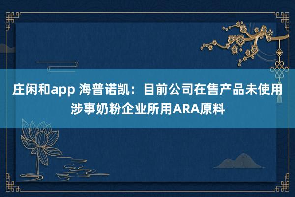 莊閑和app 海普諾凱：目前公司在售產品未使用涉事奶粉企業所用ARA原料