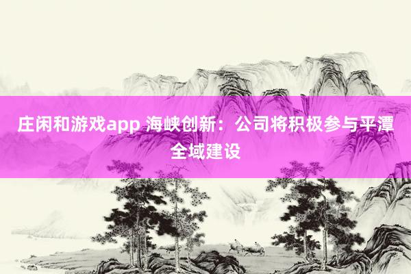 莊閑和游戲app 海峽創(chuàng)新：公司將積極參與平潭全域建設