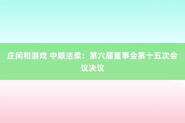 莊閑和游戲 中順潔柔：第六屆董事會第十五次會議決議