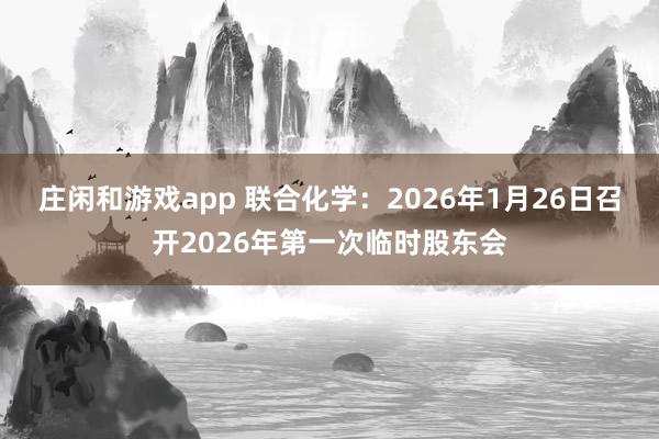 莊閑和游戲app 聯(lián)合化學：2026年1月26日召開2026年第一次臨時股東會