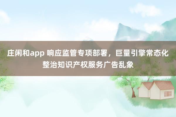 莊閑和app 響應監(jiān)管專項部署，巨量引擎常態(tài)化整治知識產(chǎn)權服務廣告亂象