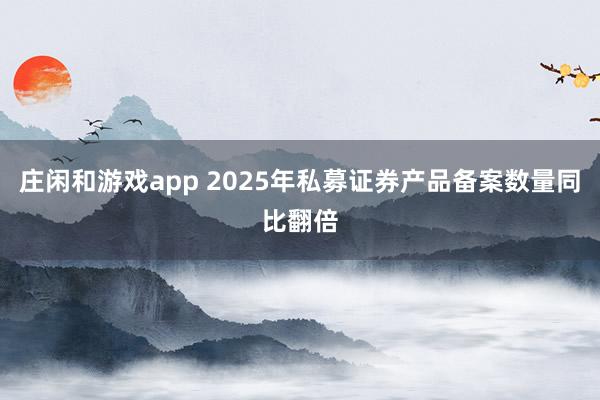 莊閑和游戲app 2025年私募證券產(chǎn)品備案數(shù)量同比翻倍