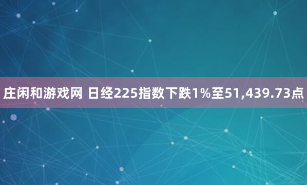 莊閑和游戲網 日經225指數下跌1%至51，439.73點
